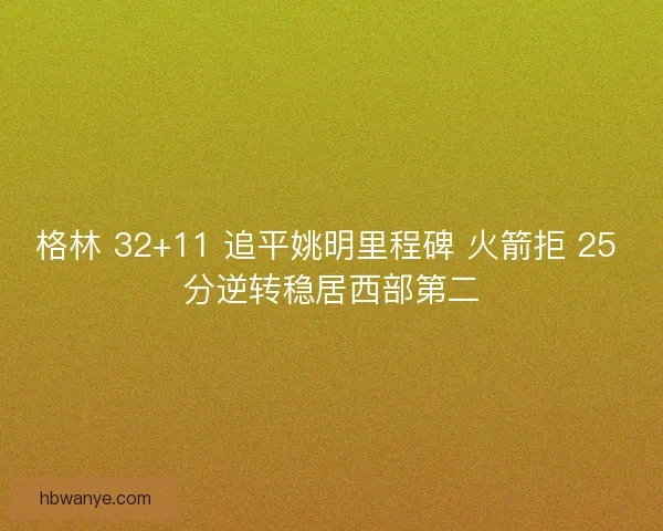 格林 32+11 追平姚明里程碑 火箭拒 25 分逆转稳居西部第二