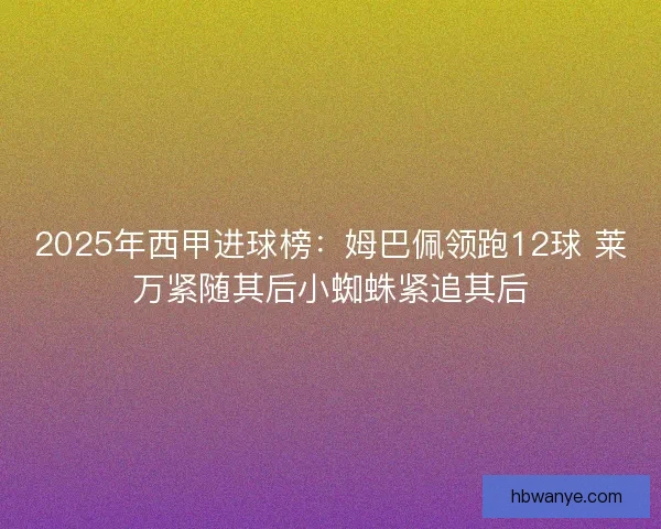 2025年西甲进球榜：姆巴佩领跑12球 莱万紧随其后小蜘蛛紧追其后