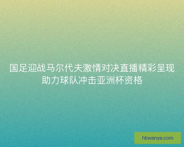 国足迎战马尔代夫激情对决直播精彩呈现助力球队冲击亚洲杯资格