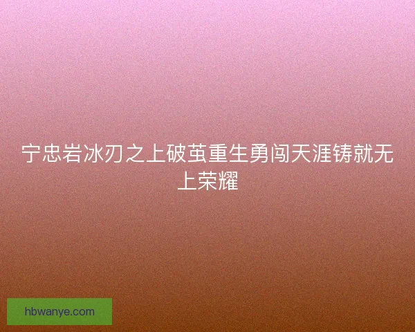 宁忠岩冰刃之上破茧重生勇闯天涯铸就无上荣耀