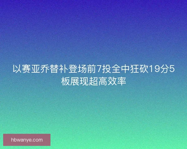 以赛亚乔替补登场前7投全中狂砍19分5板展现超高效率