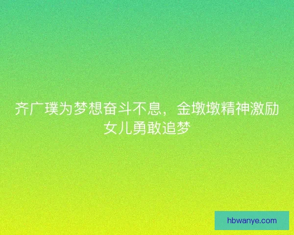 齐广璞为梦想奋斗不息，金墩墩精神激励女儿勇敢追梦