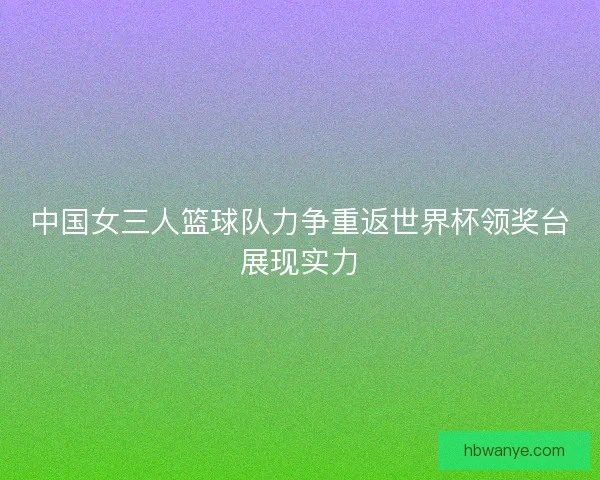 中国女三人篮球队力争重返世界杯领奖台展现实力