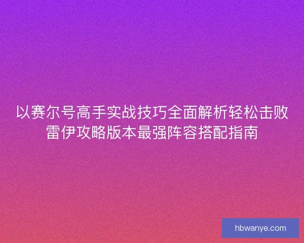 以赛尔号高手实战技巧全面解析轻松击败雷伊攻略版本最强阵容搭配指南