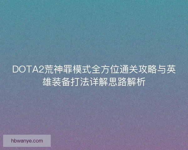 DOTA2荒神罪模式全方位通关攻略与英雄装备打法详解思路解析
