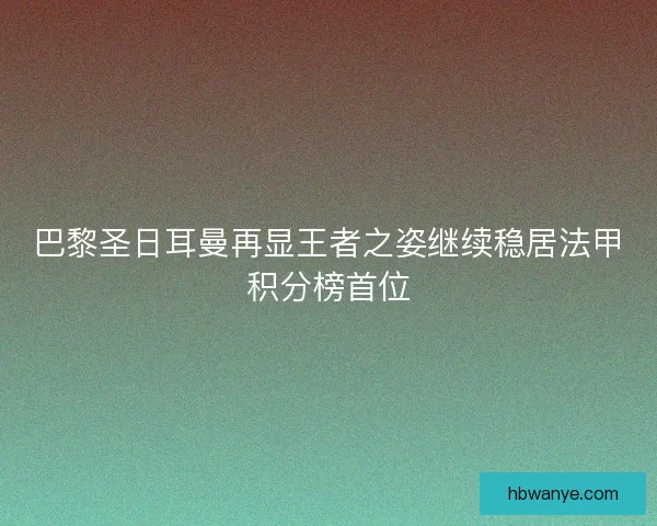 巴黎圣日耳曼再显王者之姿继续稳居法甲积分榜首位