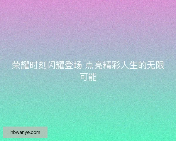 荣耀时刻闪耀登场 点亮精彩人生的无限可能